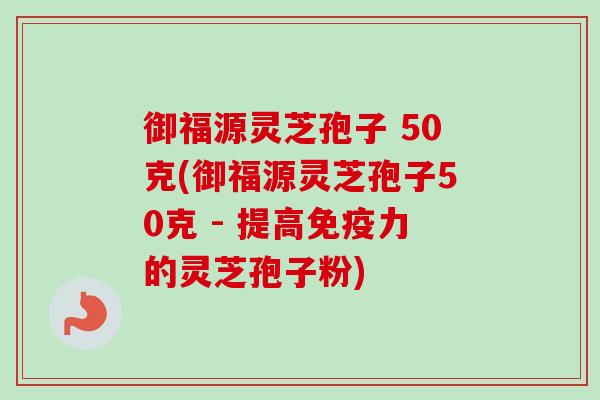 御福源灵芝孢子 50克(御福源灵芝孢子50克 - 提高免疫力的灵芝孢子粉) 御福源灵芝孢子 50克(御福源灵芝孢子50克 - 提高免疫力的灵芝孢子粉)