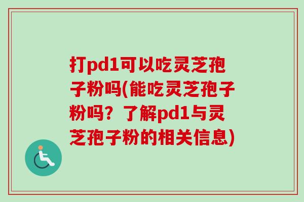打pd1可以吃灵芝孢子粉吗(能吃灵芝孢子粉吗?了解pd1与灵芝孢子粉的相关信息) 打pd1可以吃灵芝孢子粉吗(能吃灵芝孢子粉吗?了解pd1与灵芝孢子粉的相关信息)