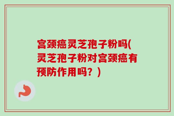 宫颈灵芝孢子粉吗(灵芝孢子粉对宫颈有作用吗?) 宫颈灵芝孢子粉吗(灵芝孢子粉对宫颈有作用吗?)