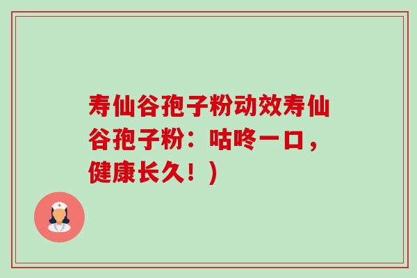 寿仙谷孢子粉动效寿仙谷孢子粉：咕咚一口，健康长久！)