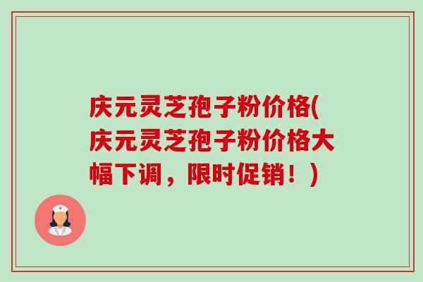 庆元灵芝孢子粉价格(庆元灵芝孢子粉价格大幅下调，限时促销！)