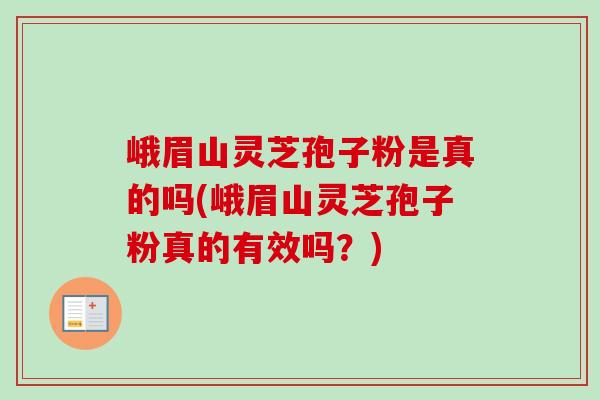 峨眉山灵芝孢子粉是真的吗(峨眉山灵芝孢子粉真的有效吗?) 峨眉山灵芝孢子粉是真的吗(峨眉山灵芝孢子粉真的有效吗?)