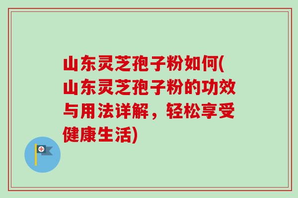 山东灵芝孢子粉如何(山东灵芝孢子粉的功效与用法详解，轻松享受健康生活)