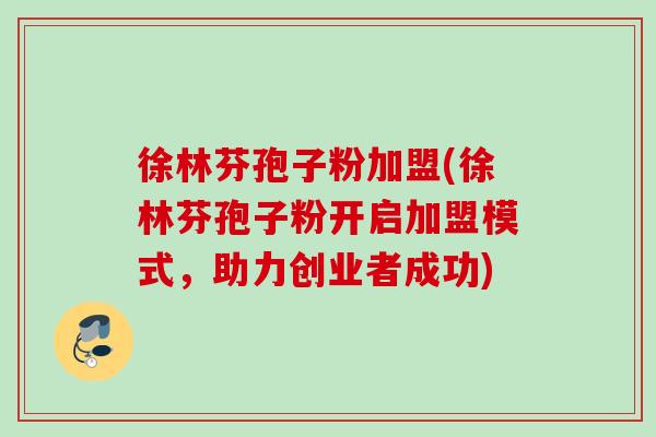 徐林芬孢子粉加盟(徐林芬孢子粉开启加盟模式,助力创业者成功) 徐林芬孢子粉加盟(徐林芬孢子粉开启加盟模式,助力创业者成功)