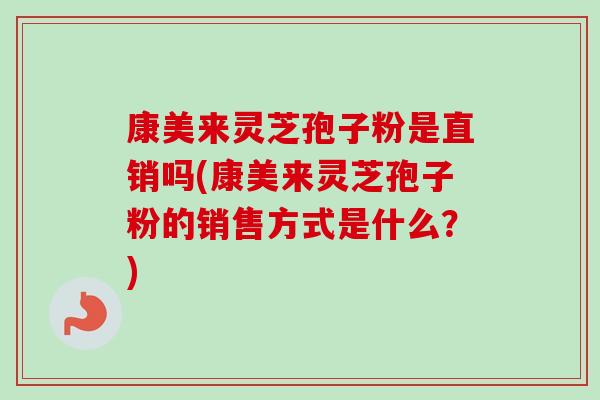 康美来灵芝孢子粉是直销吗(康美来灵芝孢子粉的销售方式是什么?) 康美来灵芝孢子粉是直销吗(康美来灵芝孢子粉的销售方式是什么?)