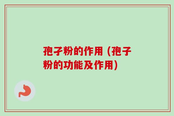 孢孑粉的作用 (孢子粉的功能及作用) 孢孑粉的作用 (孢子粉的功能及作用)