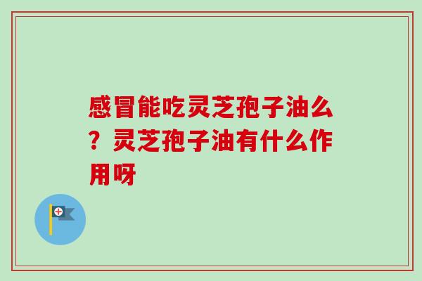 能吃灵芝孢子油么?灵芝孢子油有什么作用呀 能吃灵芝孢子油么?灵芝孢子油有什么作用呀