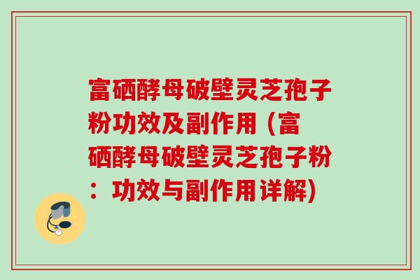富硒酵母破壁灵芝孢子粉功效及副作用 (富硒酵母破壁灵芝孢子粉:功效与副作用详解) 富硒酵母破壁灵芝孢子粉功效及副作用 (富硒酵母破壁灵芝孢子粉:功效与副作用详解)