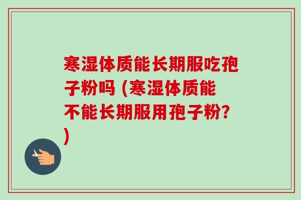 寒湿体质能长期服吃孢子粉吗 (寒湿体质能不能长期服用孢子粉?) 寒湿体质能长期服吃孢子粉吗 (寒湿体质能不能长期服用孢子粉?)