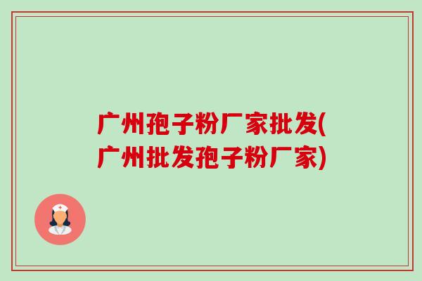 广州孢子粉厂家批发(广州批发孢子粉厂家)