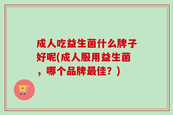 成人吃益生菌什么牌子好呢(成人服用益生菌，哪个品牌佳？)