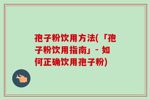 孢子粉饮用方法(「孢子粉饮用指南」- 如何正确饮用孢子粉)
