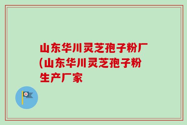 山东华川灵芝孢子粉厂(山东华川灵芝孢子粉生产厂家 山东华川灵芝孢子粉厂(山东华川灵芝孢子粉生产厂家