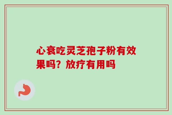 心衰吃灵芝孢子粉有效果吗?有用吗 心衰吃灵芝孢子粉有效果吗?有用吗