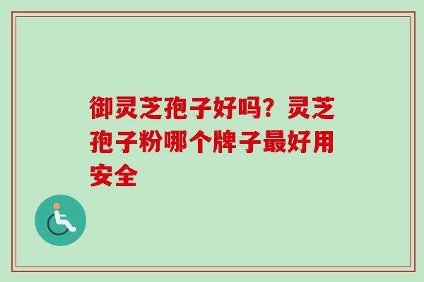 御灵芝孢子好吗?灵芝孢子粉哪个牌子好用安全 御灵芝孢子好吗?灵芝孢子粉哪个牌子好用安全