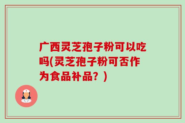 广西灵芝孢子粉可以吃吗(灵芝孢子粉可否作为食品补品？)