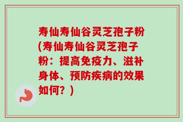 寿仙寿仙谷灵芝孢子粉(寿仙寿仙谷灵芝孢子粉:提高免疫力、滋补身体、的效果如何?) 寿仙寿仙谷灵芝孢子粉(寿仙寿仙谷灵芝孢子粉:提高免疫力、滋补身体、的效果如何?)