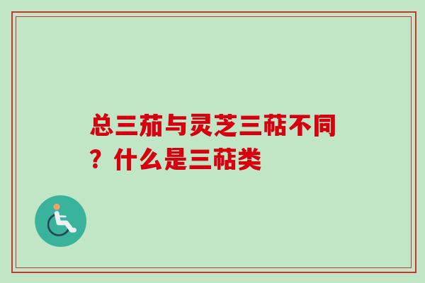 总三茄与灵芝三萜不同？什么是三萜类