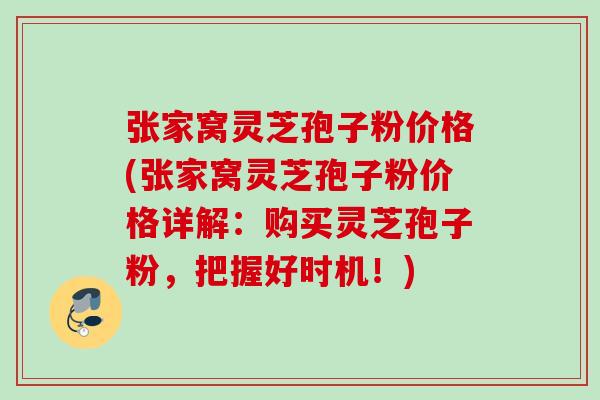 张家窝灵芝孢子粉价格(张家窝灵芝孢子粉价格详解:购买灵芝孢子粉,把握好时机!) 张家窝灵芝孢子粉价格(张家窝灵芝孢子粉价格详解:购买灵芝孢子粉,把握好时机!)