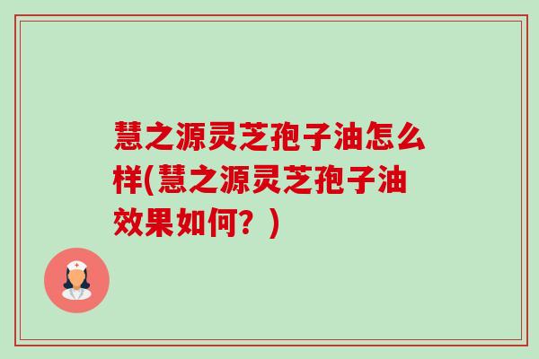 慧之源灵芝孢子油怎么样(慧之源灵芝孢子油效果如何?) 慧之源灵芝孢子油怎么样(慧之源灵芝孢子油效果如何?)