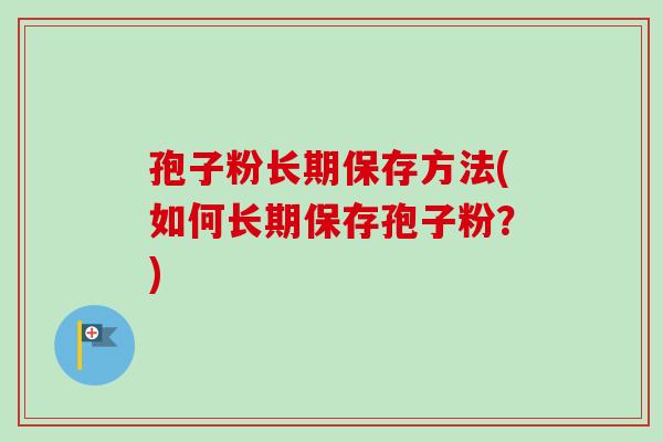 孢子粉长期保存方法(如何长期保存孢子粉?) 孢子粉长期保存方法(如何长期保存孢子粉?)