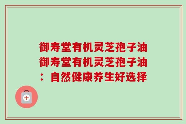 御寿堂有机灵芝孢子油御寿堂有机灵芝孢子油：自然健康养生好选择