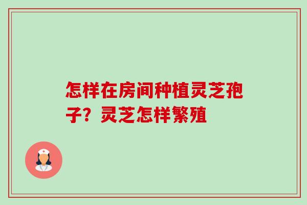 怎样在房间种植灵芝孢子?灵芝怎样繁殖 怎样在房间种植灵芝孢子?灵芝怎样繁殖
