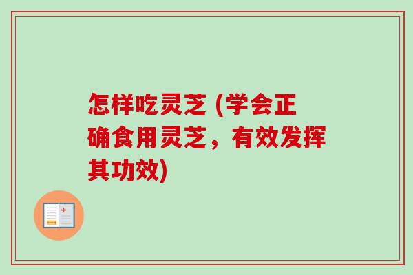 怎样吃灵芝 (学会正确食用灵芝，有效发挥其功效)