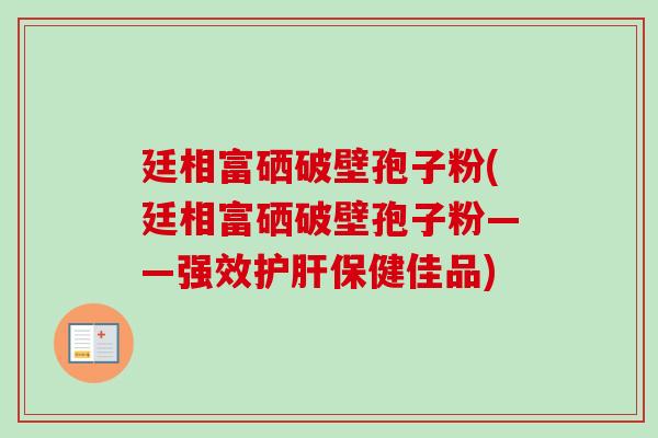 廷相富硒破壁孢子粉(廷相富硒破壁孢子粉——强效保健佳品) 廷相富硒破壁孢子粉(廷相富硒破壁孢子粉——强效保健佳品)