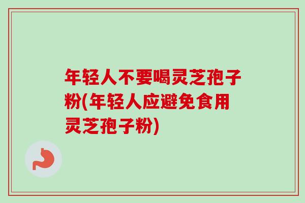 年轻人不要喝灵芝孢子粉(年轻人应避免食用灵芝孢子粉) 年轻人不要喝灵芝孢子粉(年轻人应避免食用灵芝孢子粉)