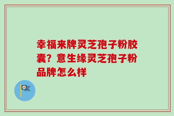 幸福来牌灵芝孢子粉胶囊?意生缘灵芝孢子粉品牌怎么样 幸福来牌灵芝孢子粉胶囊?意生缘灵芝孢子粉品牌怎么样