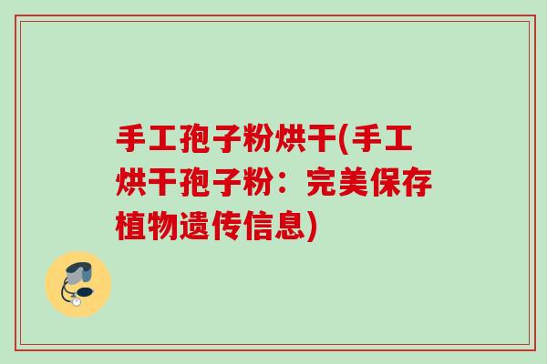 手工孢子粉烘干(手工烘干孢子粉:完美保存植物遗传信息) 手工孢子粉烘干(手工烘干孢子粉:完美保存植物遗传信息)