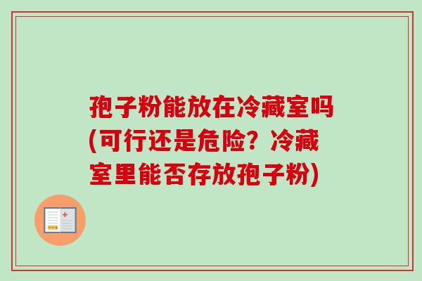 孢子粉能放在冷藏室吗(可行还是危险?冷藏室里能否存放孢子粉) 孢子粉能放在冷藏室吗(可行还是危险?冷藏室里能否存放孢子粉)