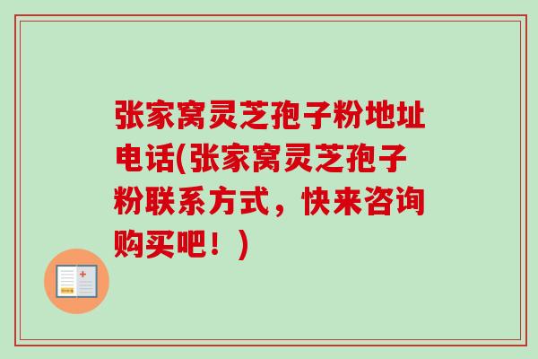 张家窝灵芝孢子粉地址电话(张家窝灵芝孢子粉联系方式,快来咨询购买吧!) 张家窝灵芝孢子粉地址电话(张家窝灵芝孢子粉联系方式,快来咨询购买吧!)