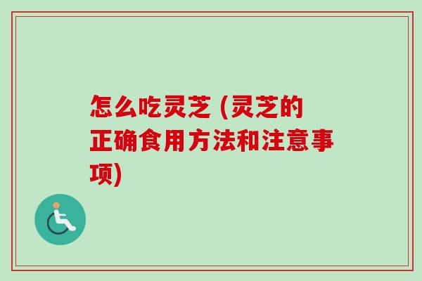 怎么吃灵芝 (灵芝的正确食用方法和注意事项) 怎么吃灵芝 (灵芝的正确食用方法和注意事项)
