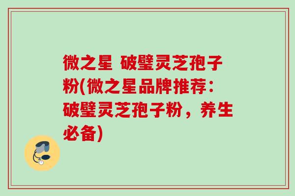 微之星 破璧灵芝孢子粉(微之星品牌推荐:破璧灵芝孢子粉,养生必备) 微之星 破璧灵芝孢子粉(微之星品牌推荐:破璧灵芝孢子粉,养生必备)