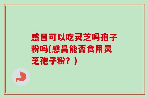 感昌可以吃灵芝吗孢子粉吗(感昌能否食用灵芝孢子粉?) 感昌可以吃灵芝吗孢子粉吗(感昌能否食用灵芝孢子粉?)