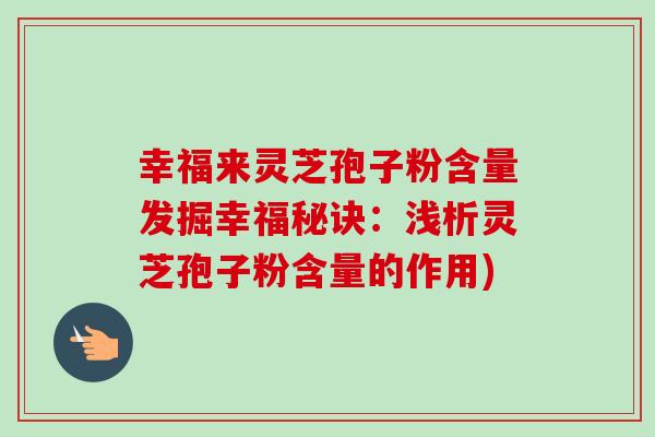 幸福来灵芝孢子粉含量发掘幸福秘诀:浅析灵芝孢子粉含量的作用) 幸福来灵芝孢子粉含量发掘幸福秘诀:浅析灵芝孢子粉含量的作用)