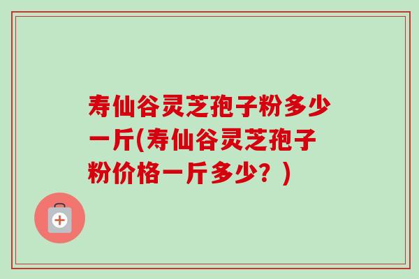 寿仙谷灵芝孢子粉多少一斤(寿仙谷灵芝孢子粉价格一斤多少?) 寿仙谷灵芝孢子粉多少一斤(寿仙谷灵芝孢子粉价格一斤多少?)