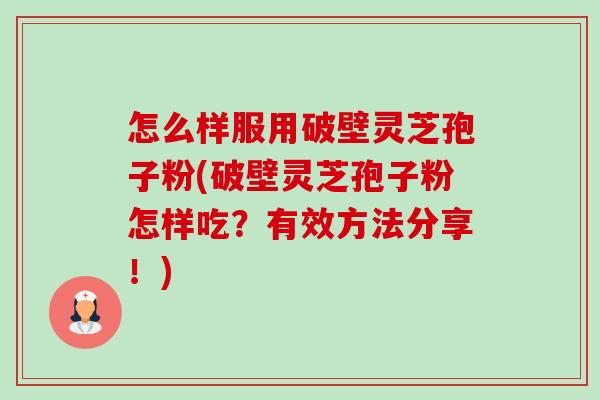 怎么样服用破壁灵芝孢子粉(破壁灵芝孢子粉怎样吃？有效方法分享！)