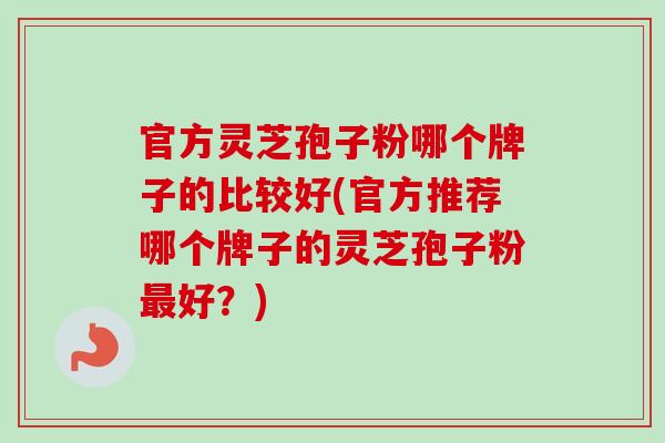 官方灵芝孢子粉哪个牌子的比较好(官方推荐哪个牌子的灵芝孢子粉好?) 官方灵芝孢子粉哪个牌子的比较好(官方推荐哪个牌子的灵芝孢子粉好?)