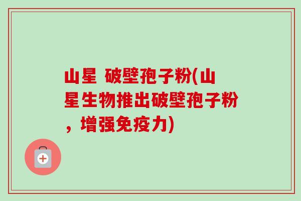 山星 破壁孢子粉(山星生物推出破壁孢子粉,增强免疫力) 山星 破壁孢子粉(山星生物推出破壁孢子粉,增强免疫力)