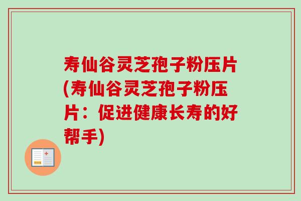 寿仙谷灵芝孢子粉压片(寿仙谷灵芝孢子粉压片:促进健康长寿的好帮手) 寿仙谷灵芝孢子粉压片(寿仙谷灵芝孢子粉压片:促进健康长寿的好帮手)