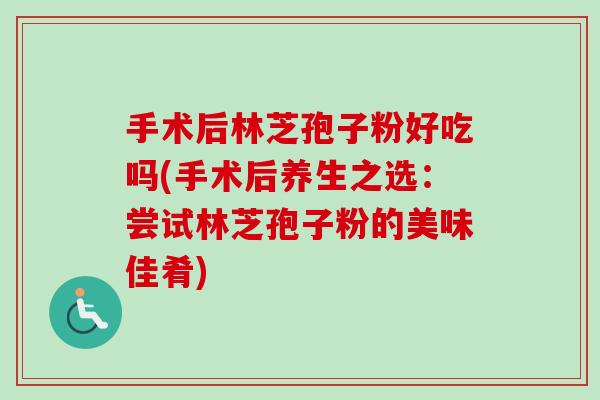 手术后林芝孢子粉好吃吗(手术后养生之选:尝试林芝孢子粉的美味佳肴) 手术后林芝孢子粉好吃吗(手术后养生之选:尝试林芝孢子粉的美味佳肴)