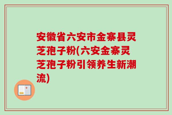 安徽省六安市金寨县灵芝孢子粉(六安金寨灵芝孢子粉引领养生新潮流)