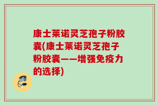 康士莱诺灵芝孢子粉胶囊(康士莱诺灵芝孢子粉胶囊——增强免疫力的选择) 康士莱诺灵芝孢子粉胶囊(康士莱诺灵芝孢子粉胶囊——增强免疫力的选择)