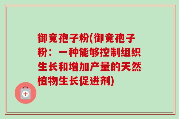 御竟孢子粉(御竟孢子粉：一种能够控制组织生长和增加产量的天然植物生长促进剂)