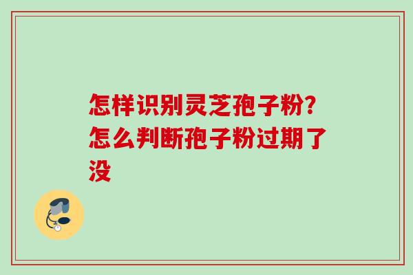 怎样识别灵芝孢子粉?怎么判断孢子粉过期了没 怎样识别灵芝孢子粉?怎么判断孢子粉过期了没