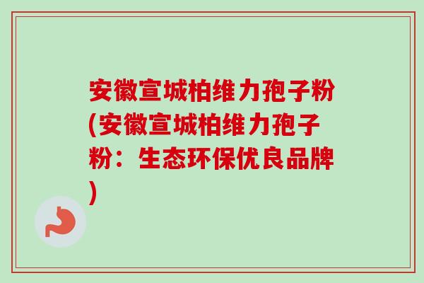 安徽宣城柏维力孢子粉(安徽宣城柏维力孢子粉:生态环保优良品牌) 安徽宣城柏维力孢子粉(安徽宣城柏维力孢子粉:生态环保优良品牌)