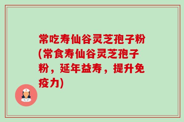 常吃寿仙谷灵芝孢子粉(常食寿仙谷灵芝孢子粉,延年益寿,提升免疫力) 常吃寿仙谷灵芝孢子粉(常食寿仙谷灵芝孢子粉,延年益寿,提升免疫力)